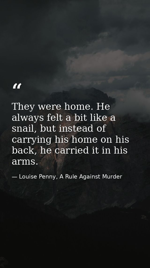 They were home. He always felt a bit like a snail, but instead of carrying his home on his back, he carried it in his ar — Louise Penny, A Rule Against Murder