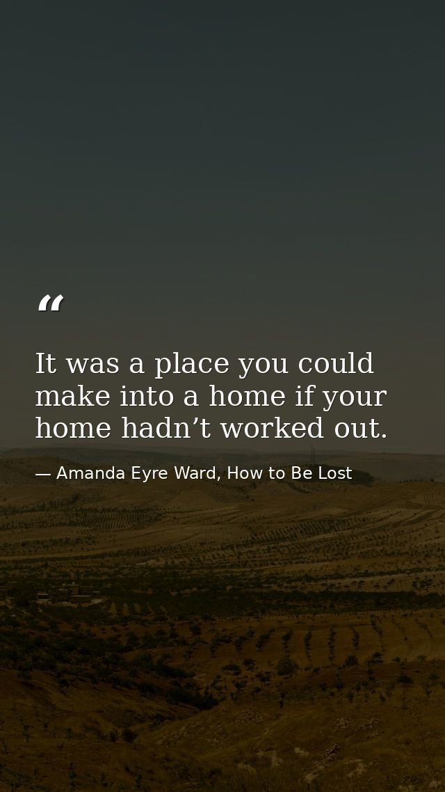 It was a place you could make into a home if your home hadn’t worked out. — Amanda Eyre Ward, How to Be Lost