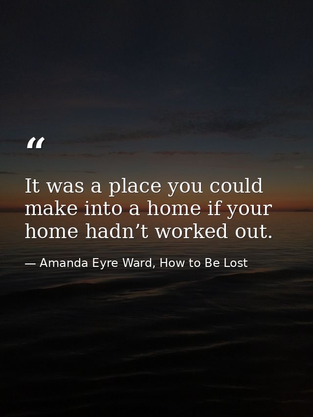 It was a place you could make into a home if your home hadn’t worked out. — Amanda Eyre Ward, How to Be Lost