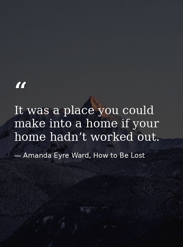 It was a place you could make into a home if your home hadn’t worked out. — Amanda Eyre Ward, How to Be Lost
