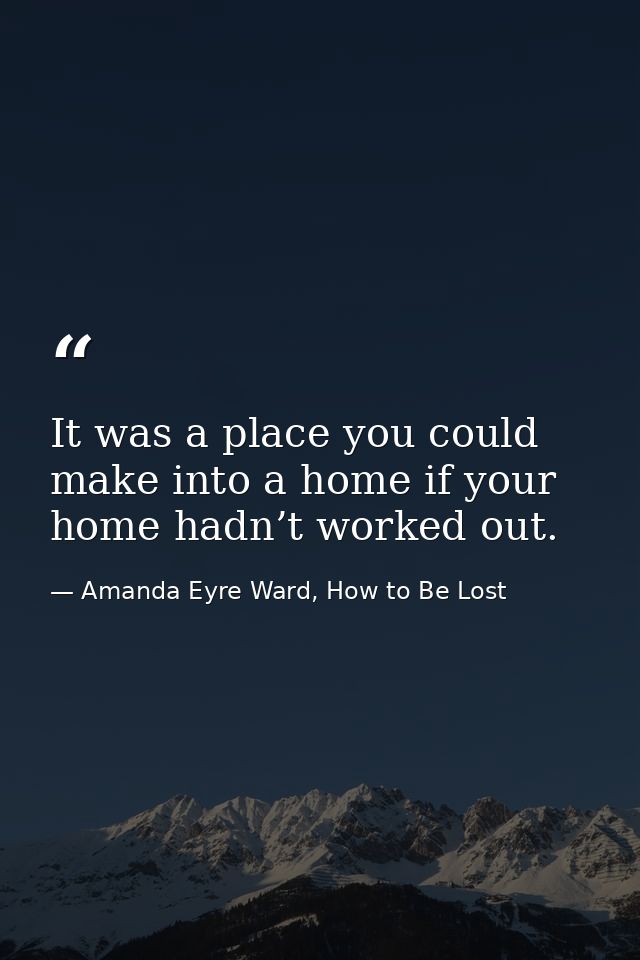 It was a place you could make into a home if your home hadn’t worked out. — Amanda Eyre Ward, How to Be Lost