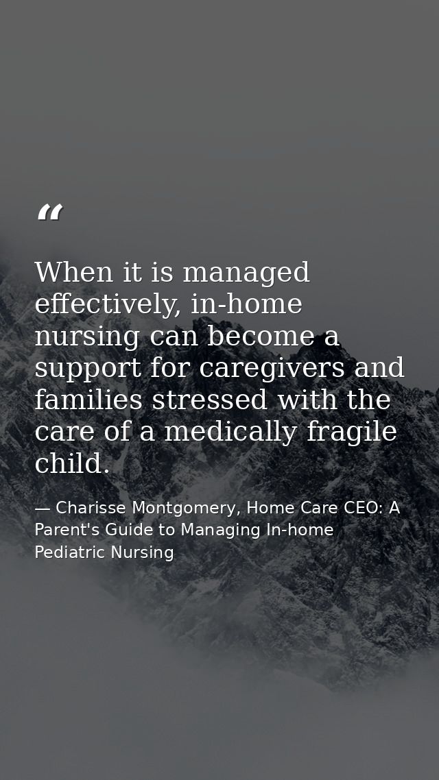 When it is managed effectively, in-home nursing can become a support for caregivers and families stressed with the care  — Charisse Montgomery, Home Care CEO: A Parent's Guide to Managing In-home Pediatric Nursing
