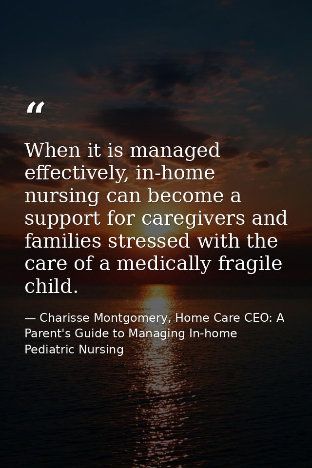When it is managed effectively, in-home nursing can become a support for caregivers and families stressed with the care  — Charisse Montgomery, Home Care CEO: A Parent's Guide to Managing In-home Pediatric Nursing