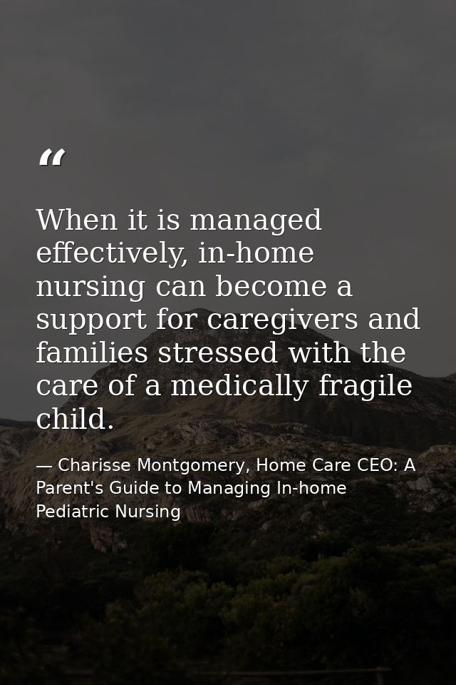 When it is managed effectively, in-home nursing can become a support for caregivers and families stressed with the care  — Charisse Montgomery, Home Care CEO: A Parent's Guide to Managing In-home Pediatric Nursing