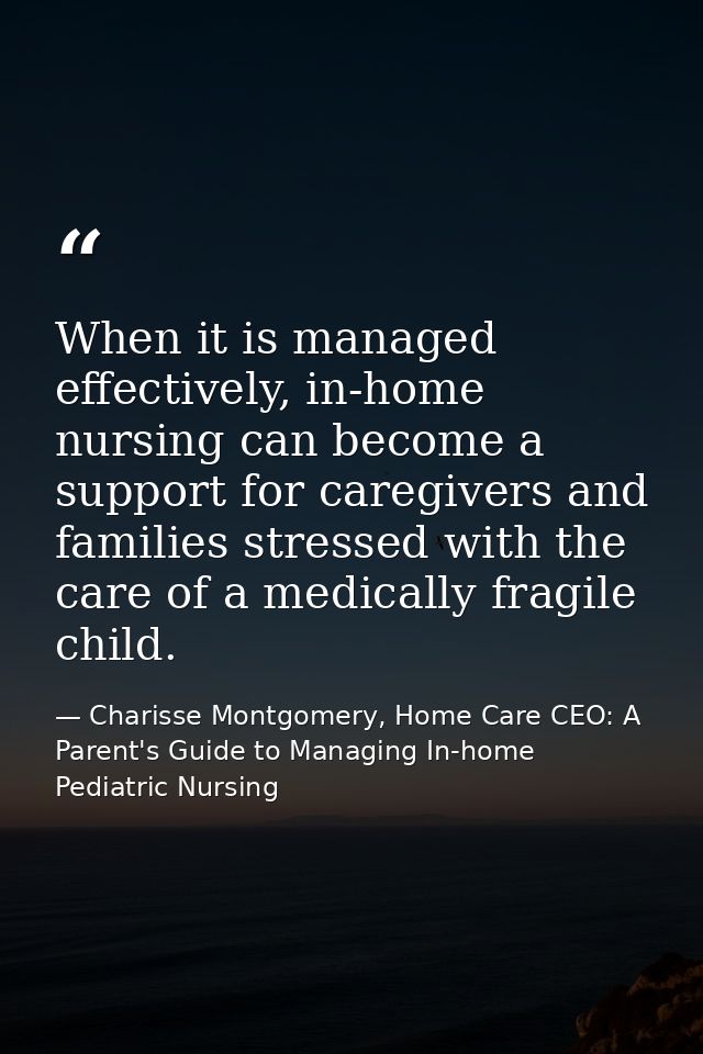 When it is managed effectively, in-home nursing can become a support for caregivers and families stressed with the care  — Charisse Montgomery, Home Care CEO: A Parent's Guide to Managing In-home Pediatric Nursing
