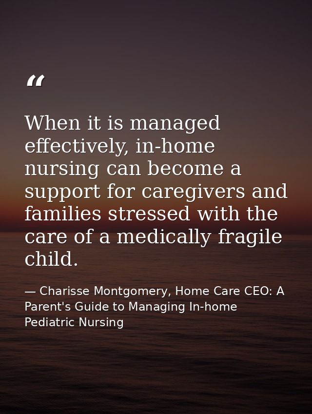 When it is managed effectively, in-home nursing can become a support for caregivers and families stressed with the care  — Charisse Montgomery, Home Care CEO: A Parent's Guide to Managing In-home Pediatric Nursing