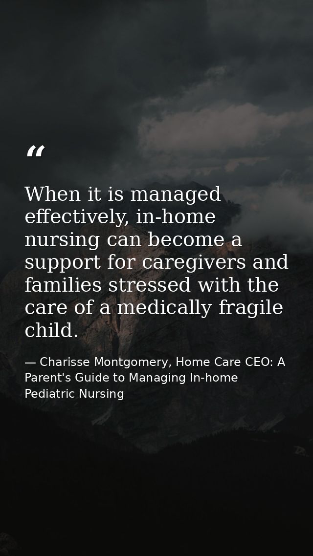 When it is managed effectively, in-home nursing can become a support for caregivers and families stressed with the care  — Charisse Montgomery, Home Care CEO: A Parent's Guide to Managing In-home Pediatric Nursing