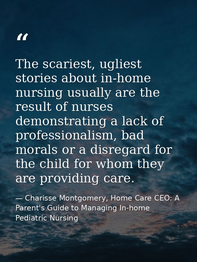 The scariest, ugliest stories about in-home nursing usually are the result of nurses demonstrating a lack of professiona — Charisse Montgomery, Home Care CEO: A Parent's Guide to Managing In-home Pediatric Nursing