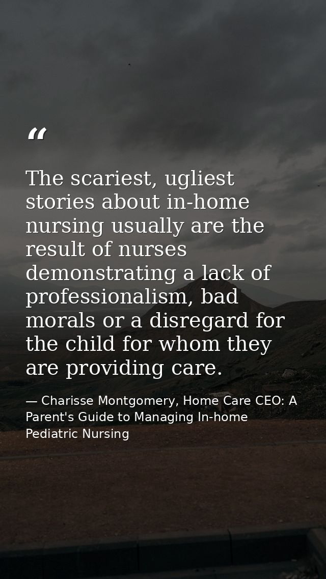The scariest, ugliest stories about in-home nursing usually are the result of nurses demonstrating a lack of professiona — Charisse Montgomery, Home Care CEO: A Parent's Guide to Managing In-home Pediatric Nursing