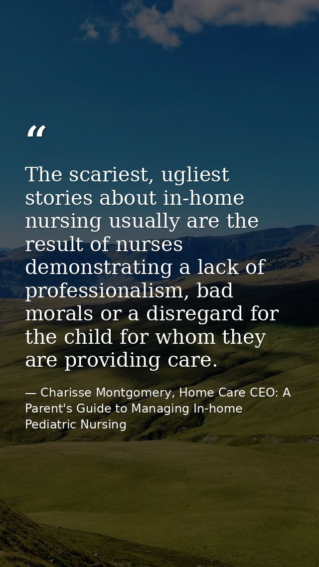 The scariest, ugliest stories about in-home nursing usually are the result of nurses demonstrating a lack of professiona — Charisse Montgomery, Home Care CEO: A Parent's Guide to Managing In-home Pediatric Nursing