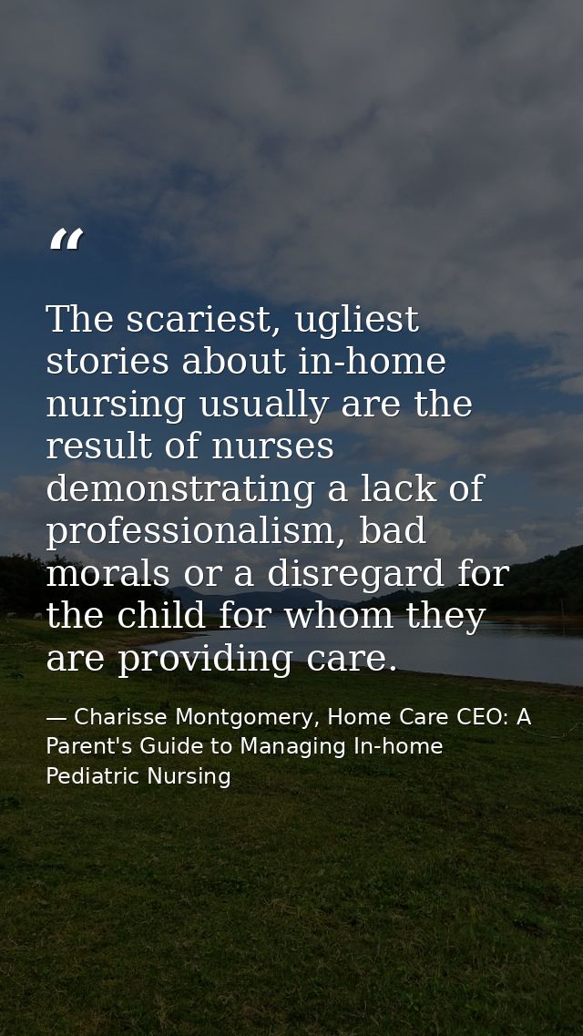 The scariest, ugliest stories about in-home nursing usually are the result of nurses demonstrating a lack of professiona — Charisse Montgomery, Home Care CEO: A Parent's Guide to Managing In-home Pediatric Nursing
