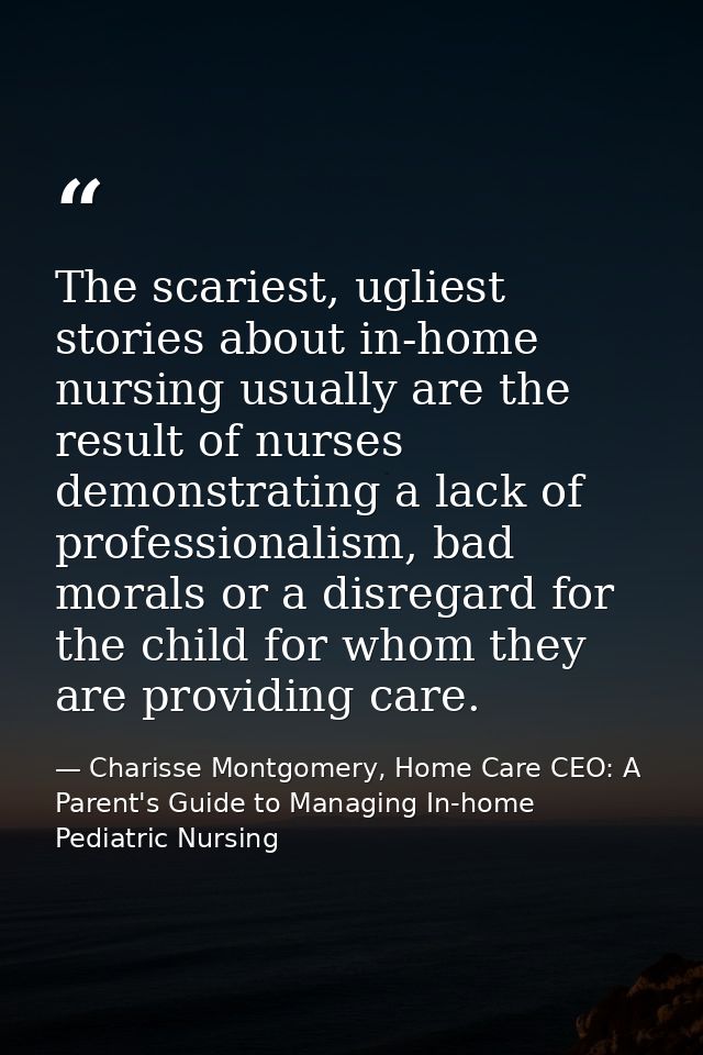 The scariest, ugliest stories about in-home nursing usually are the result of nurses demonstrating a lack of professiona — Charisse Montgomery, Home Care CEO: A Parent's Guide to Managing In-home Pediatric Nursing