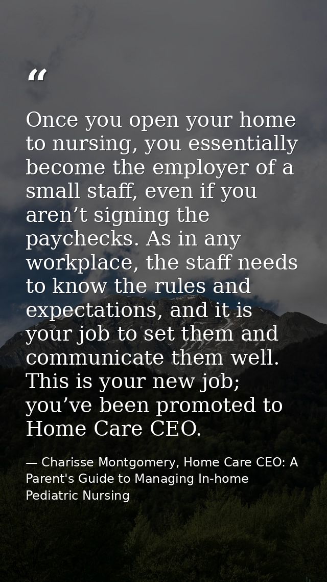 Once you open your home to nursing, you essentially become the employer of a small staff, even if you aren’t signing the — Charisse Montgomery, Home Care CEO: A Parent's Guide to Managing In-home Pediatric Nursing