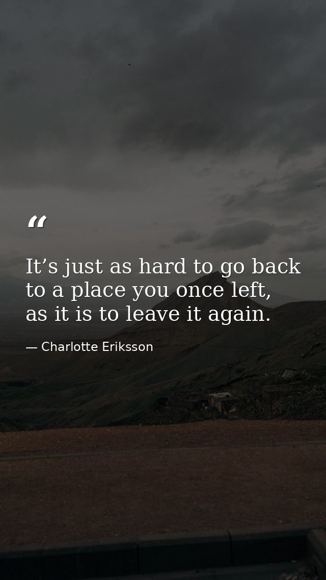 It’s just as hard to go back to a place you once left, as it is to leave it again. — Charlotte Eriksson