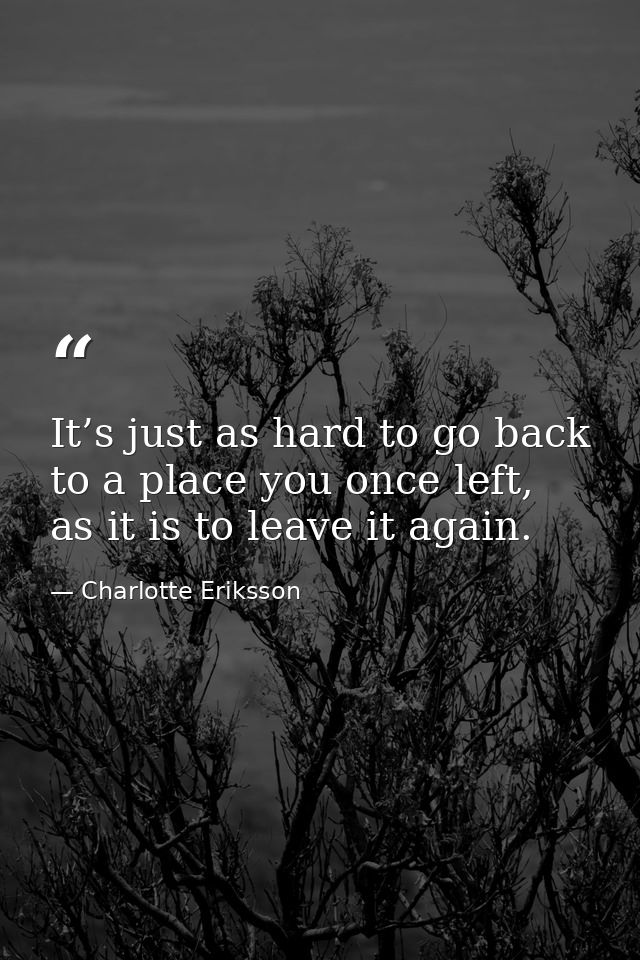 It’s just as hard to go back to a place you once left, as it is to leave it again. — Charlotte Eriksson