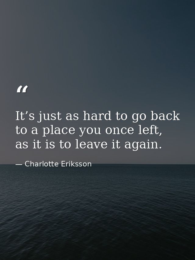 It’s just as hard to go back to a place you once left, as it is to leave it again. — Charlotte Eriksson