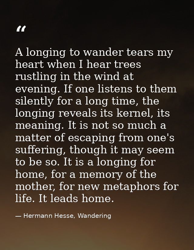 A longing to wander tears my heart when I hear trees rustling in the wind at evening. If one listens to them silently fo — Hermann Hesse, Wandering