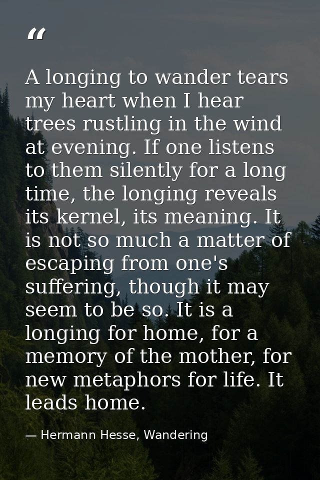A longing to wander tears my heart when I hear trees rustling in the wind at evening. If one listens to them silently fo — Hermann Hesse, Wandering
