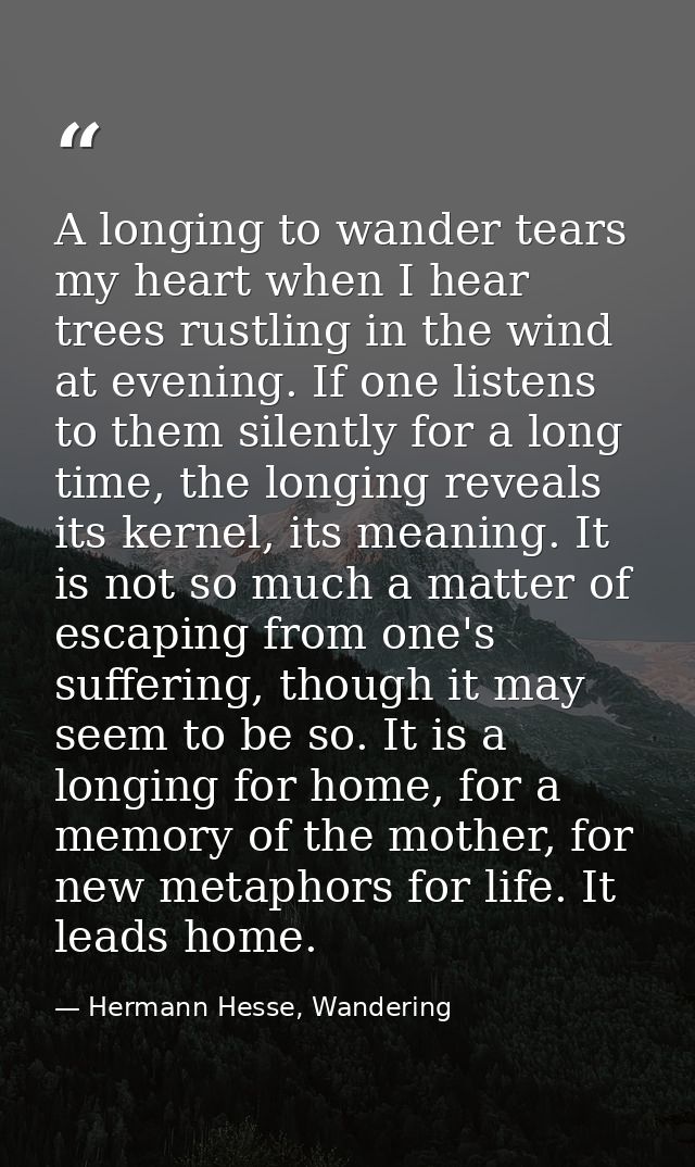 A longing to wander tears my heart when I hear trees rustling in the wind at evening. If one listens to them silently fo — Hermann Hesse, Wandering