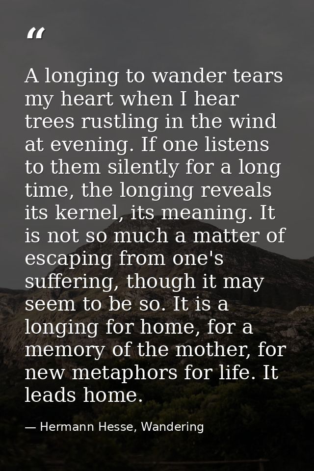 A longing to wander tears my heart when I hear trees rustling in the wind at evening. If one listens to them silently fo — Hermann Hesse, Wandering