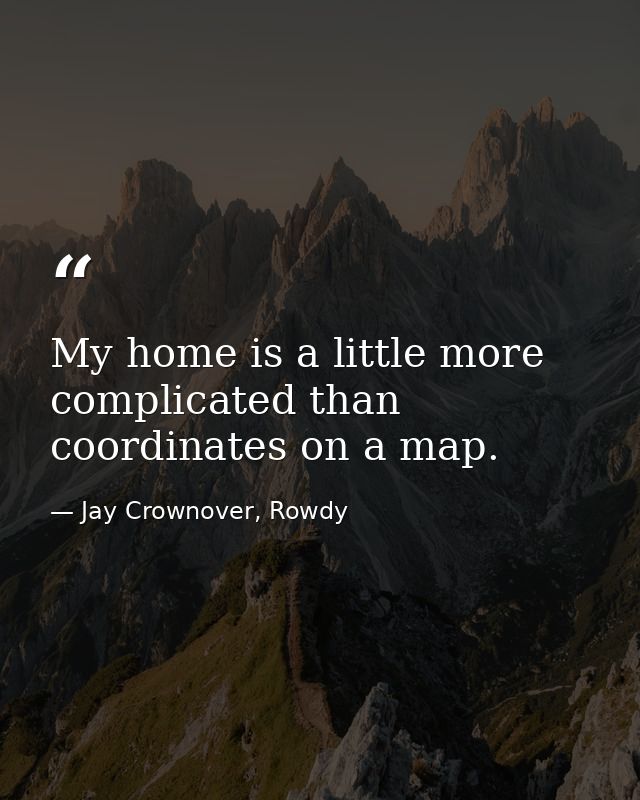 My home is a little more complicated than coordinates on a map. — Jay Crownover, Rowdy