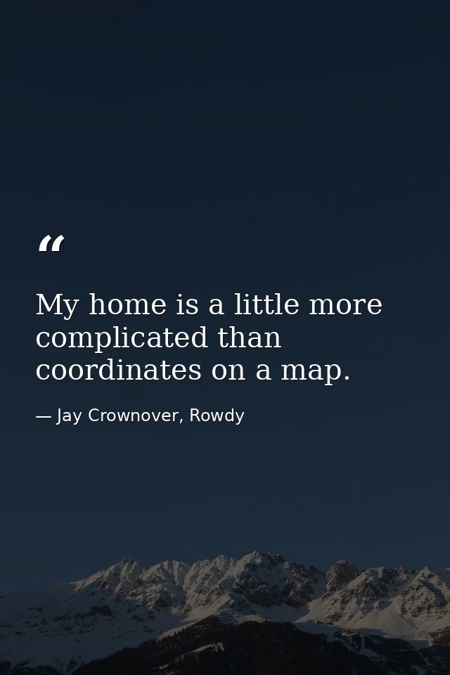 My home is a little more complicated than coordinates on a map. — Jay Crownover, Rowdy