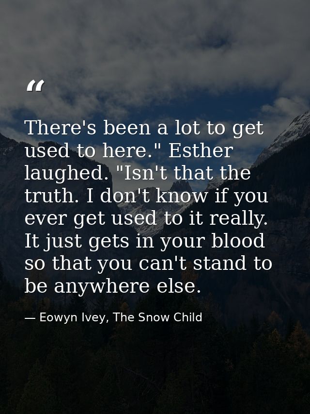 There's been a lot to get used to here." Esther laughed. "Isn't that the truth. I don't know if you ever get used to it  — Eowyn Ivey, The Snow Child