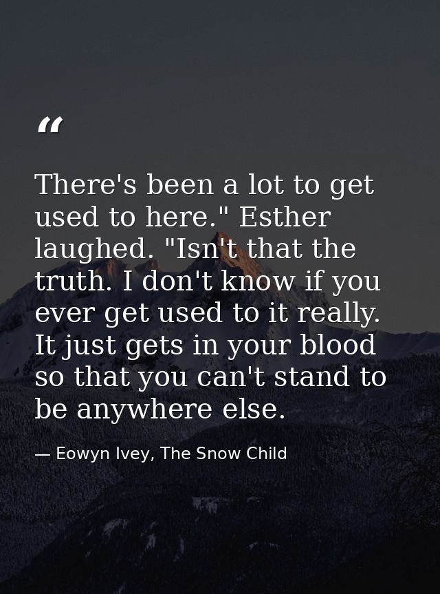 There's been a lot to get used to here." Esther laughed. "Isn't that the truth. I don't know if you ever get used to it  — Eowyn Ivey, The Snow Child