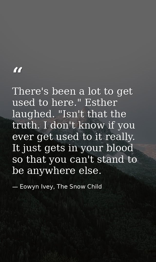 There's been a lot to get used to here." Esther laughed. "Isn't that the truth. I don't know if you ever get used to it  — Eowyn Ivey, The Snow Child