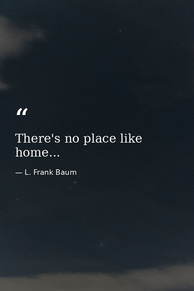 There's no place like home... — L. Frank Baum