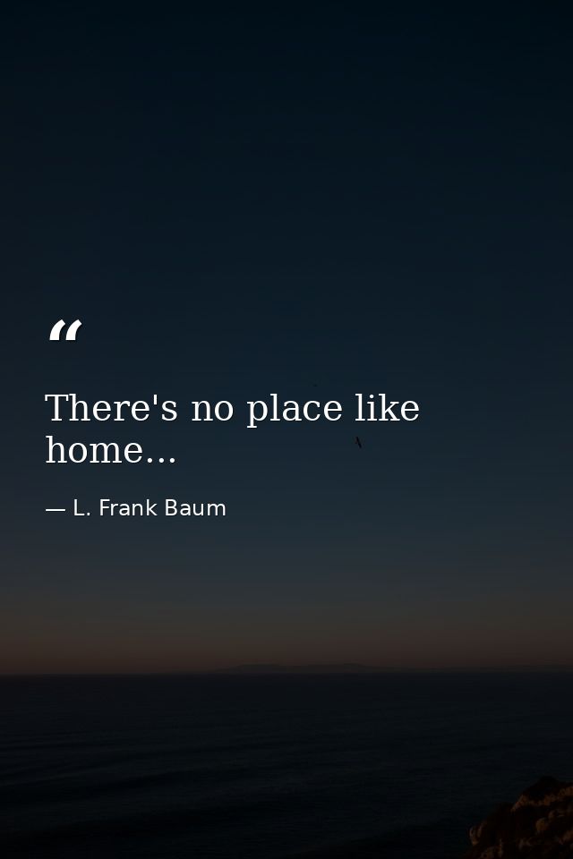 There's no place like home... — L. Frank Baum