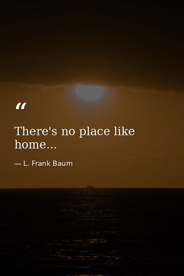 There's no place like home... — L. Frank Baum