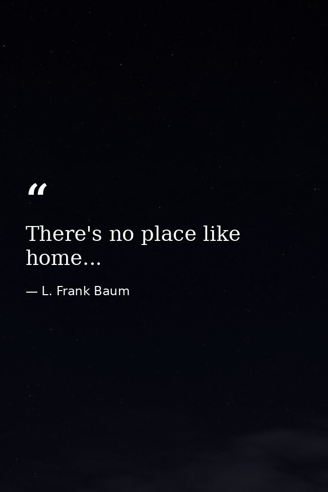 There's no place like home... — L. Frank Baum