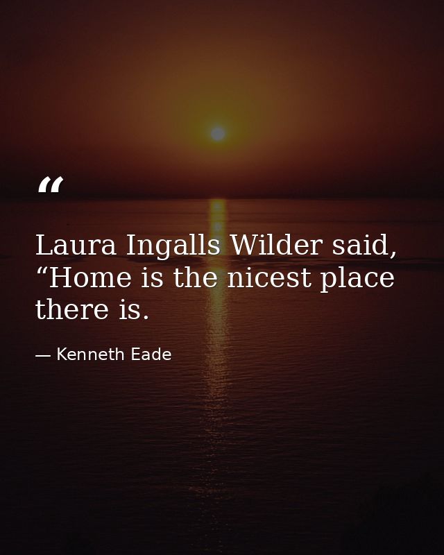 Laura Ingalls Wilder said, “Home is the nicest place there is. — Kenneth Eade