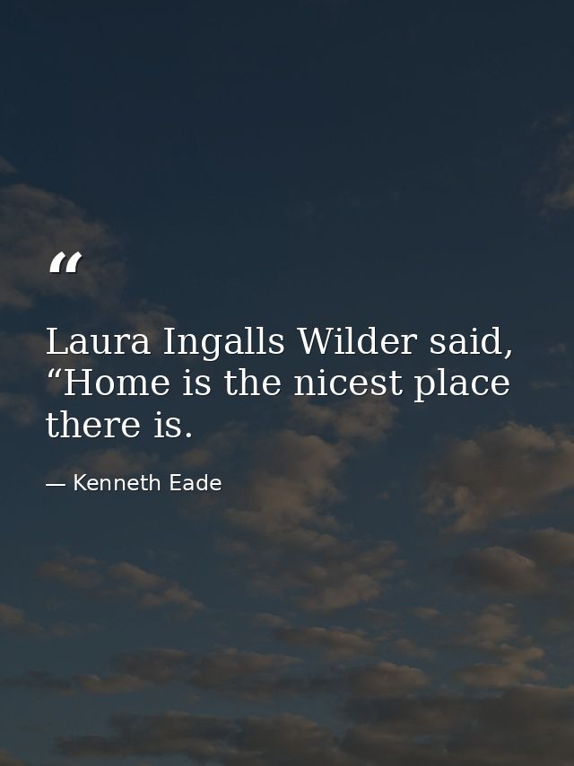 Laura Ingalls Wilder said, “Home is the nicest place there is. — Kenneth Eade