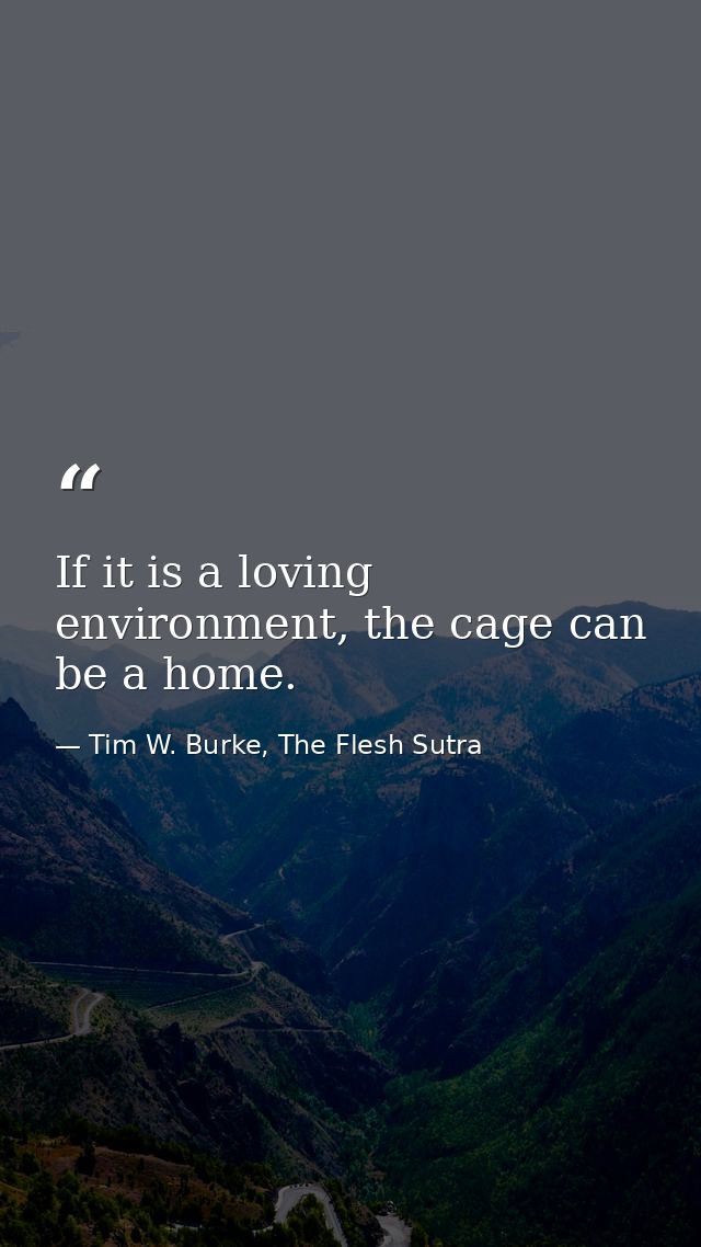 If it is a loving environment, the cage can be a home. — Tim W. Burke, The Flesh Sutra