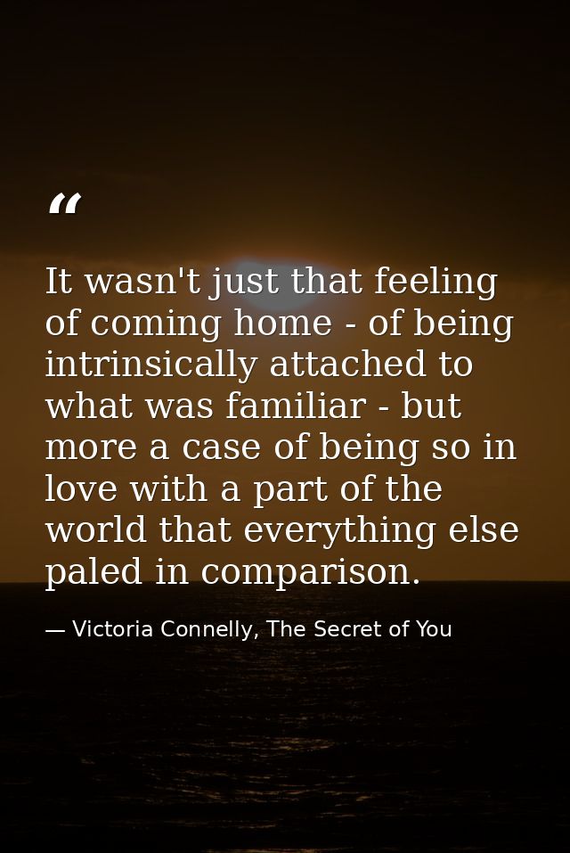 It wasn't just that feeling of coming home - of being intrinsically attached to what was familiar - but more a case of b — Victoria Connelly, The Secret of You