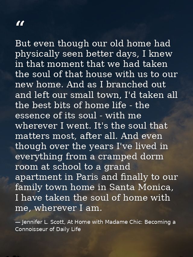 But even though our old home had physically seen better days, I knew in that moment that we had taken the soul of that h — Jennifer L. Scott, At Home with Madame Chic: Becoming a Connoisseur of Daily Life