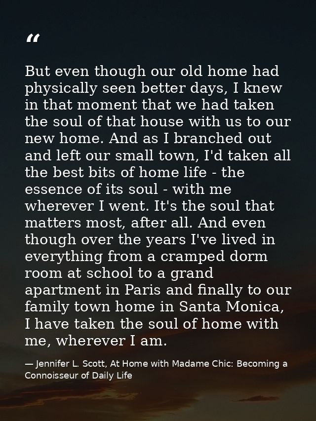But even though our old home had physically seen better days, I knew in that moment that we had taken the soul of that h — Jennifer L. Scott, At Home with Madame Chic: Becoming a Connoisseur of Daily Life