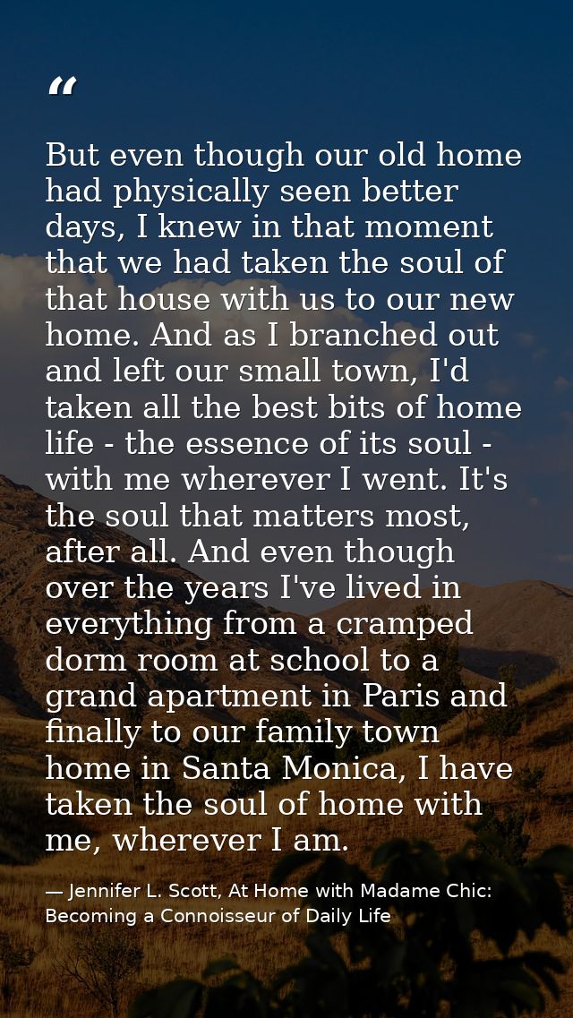But even though our old home had physically seen better days, I knew in that moment that we had taken the soul of that h — Jennifer L. Scott, At Home with Madame Chic: Becoming a Connoisseur of Daily Life