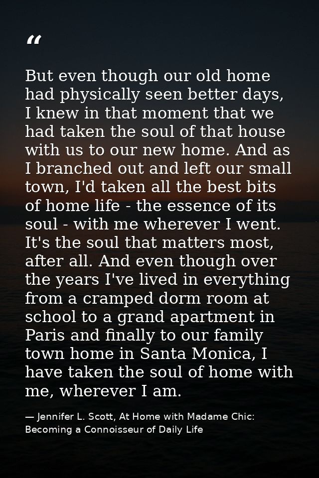 But even though our old home had physically seen better days, I knew in that moment that we had taken the soul of that h — Jennifer L. Scott, At Home with Madame Chic: Becoming a Connoisseur of Daily Life