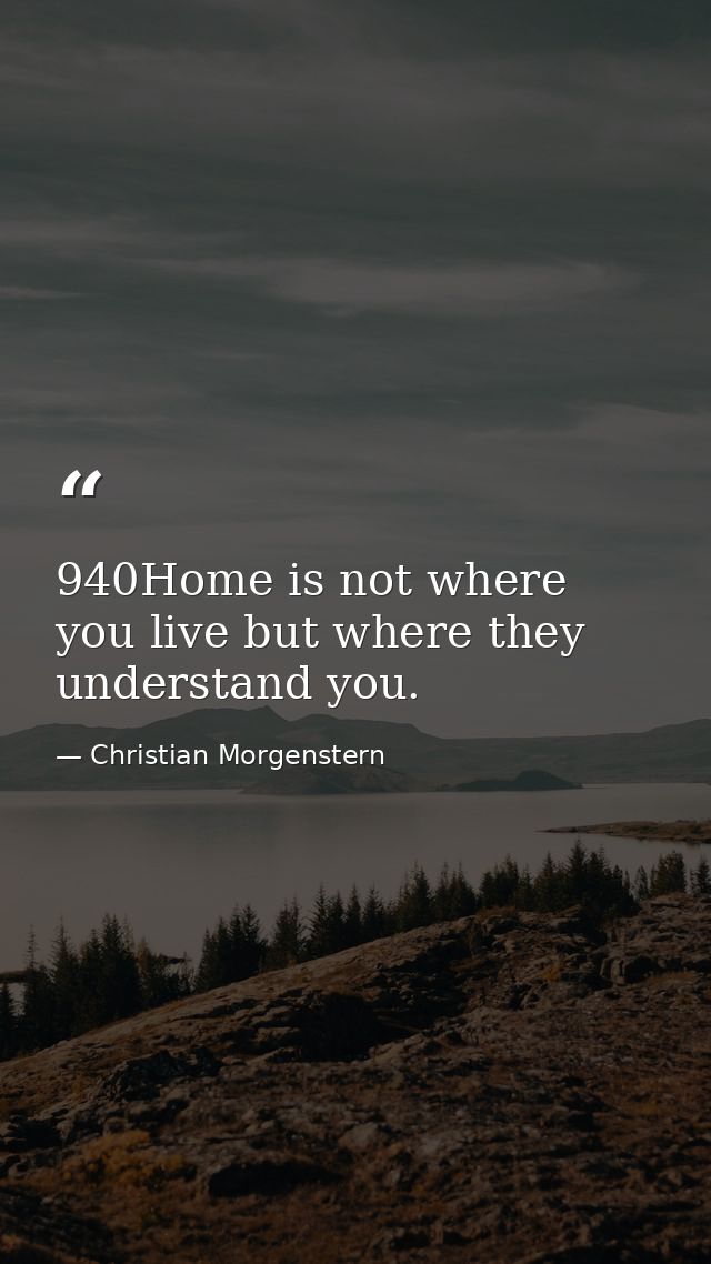 940Home is not where you live but where they understand you. — Christian Morgenstern