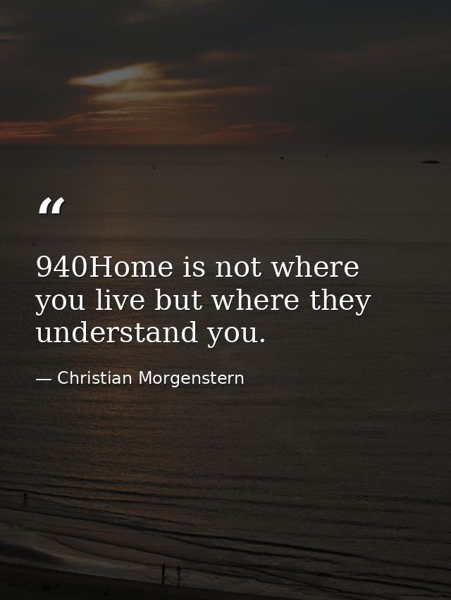 940Home is not where you live but where they understand you. — Christian Morgenstern