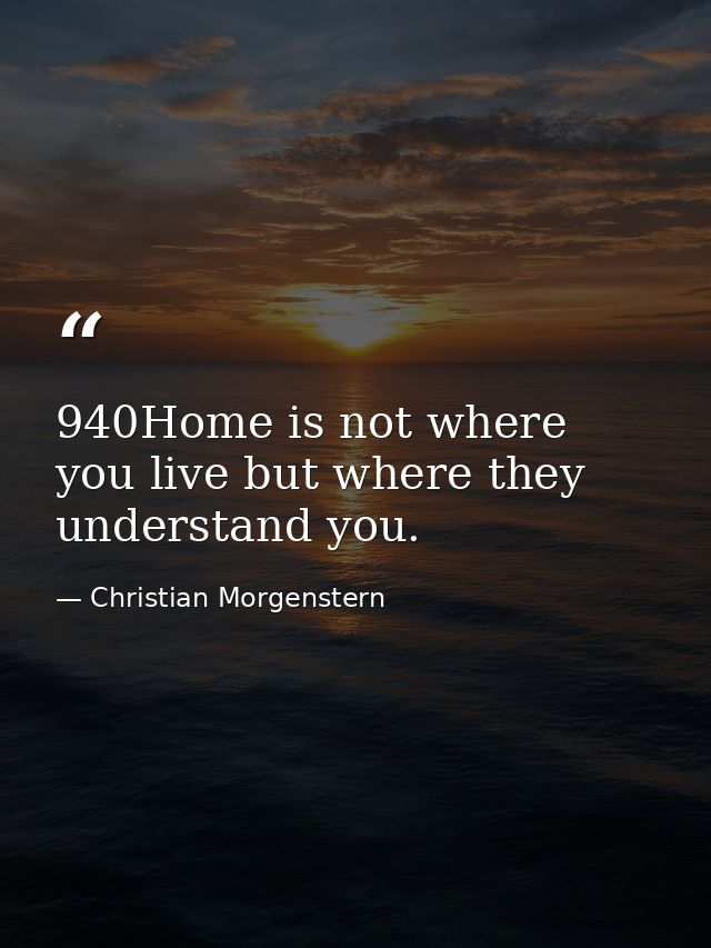940Home is not where you live but where they understand you. — Christian Morgenstern