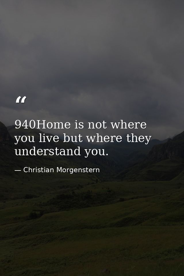 940Home is not where you live but where they understand you. — Christian Morgenstern
