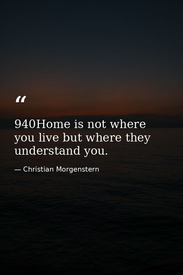 940Home is not where you live but where they understand you. — Christian Morgenstern
