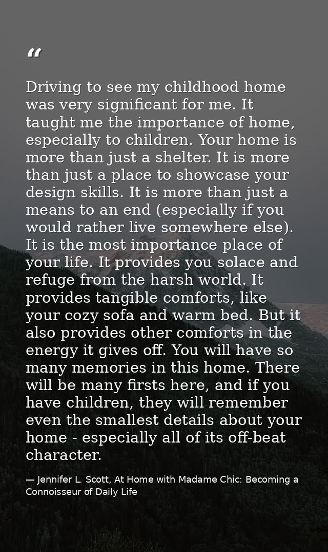 Driving to see my childhood home was very significant for me. It taught me the importance of home, especially to childre — Jennifer L. Scott, At Home with Madame Chic: Becoming a Connoisseur of Daily Life