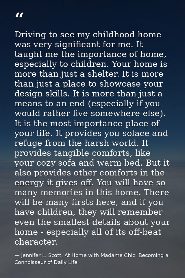 Driving to see my childhood home was very significant for me. It taught me the importance of home, especially to childre — Jennifer L. Scott, At Home with Madame Chic: Becoming a Connoisseur of Daily Life