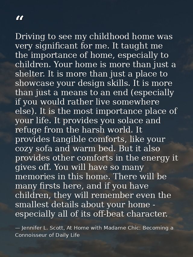 Driving to see my childhood home was very significant for me. It taught me the importance of home, especially to childre — Jennifer L. Scott, At Home with Madame Chic: Becoming a Connoisseur of Daily Life