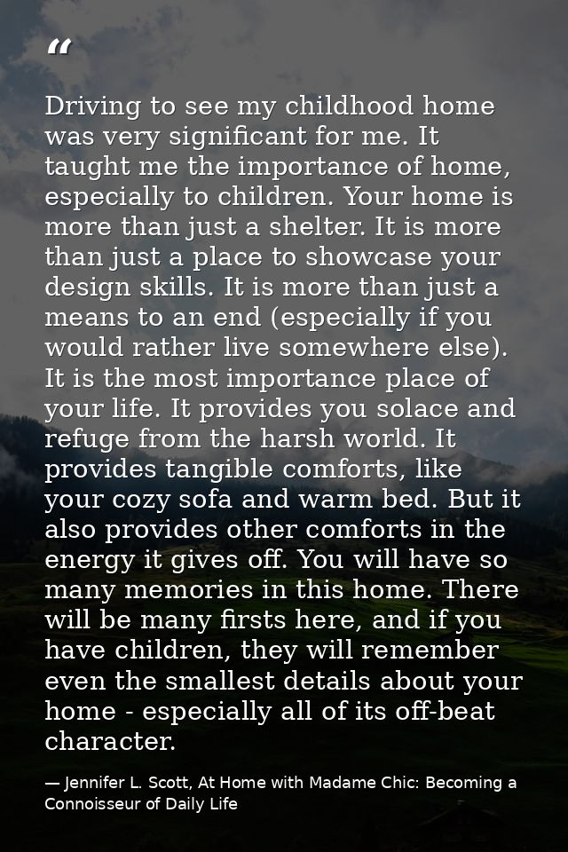 Driving to see my childhood home was very significant for me. It taught me the importance of home, especially to childre — Jennifer L. Scott, At Home with Madame Chic: Becoming a Connoisseur of Daily Life